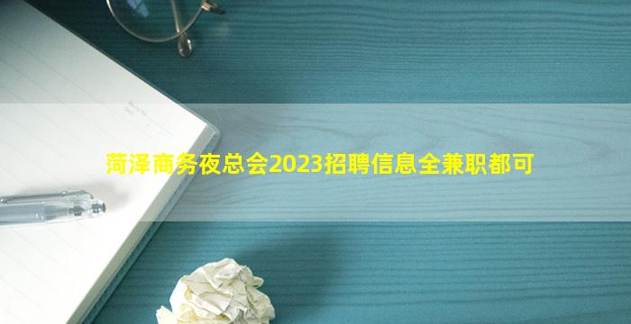 菏泽商务夜总会2023招聘信息全兼职都可